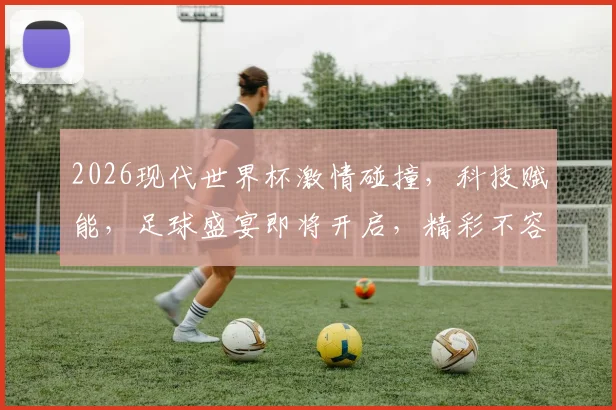 2026现代世界杯激情碰撞，科技赋能，足球盛宴即将开启，精彩不容错过