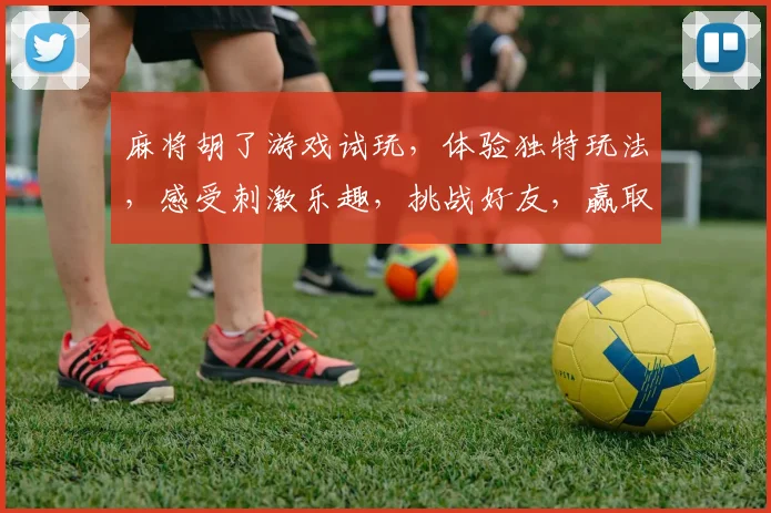 麻将胡了游戏试玩，体验独特玩法，感受刺激乐趣，挑战好友，赢取大奖，不容错过