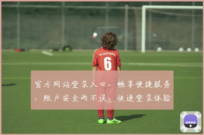 官方网站登录入口，畅享便捷服务，账户安全两不误，快速登录体验专区，尽在官网双通道登录体验