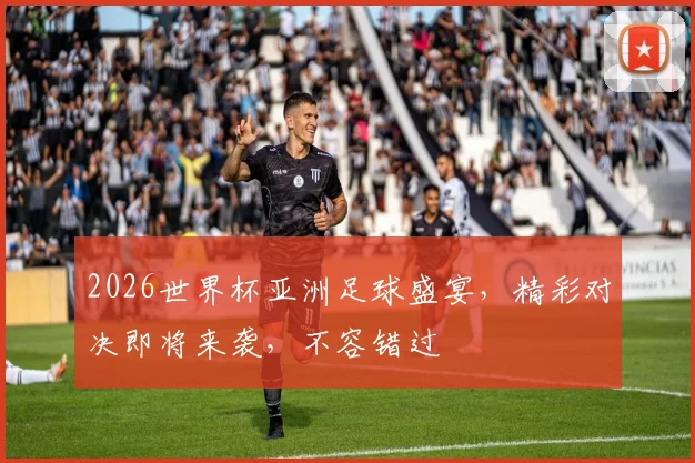 2026世界杯亚洲足球盛宴，精彩对决即将来袭，不容错过