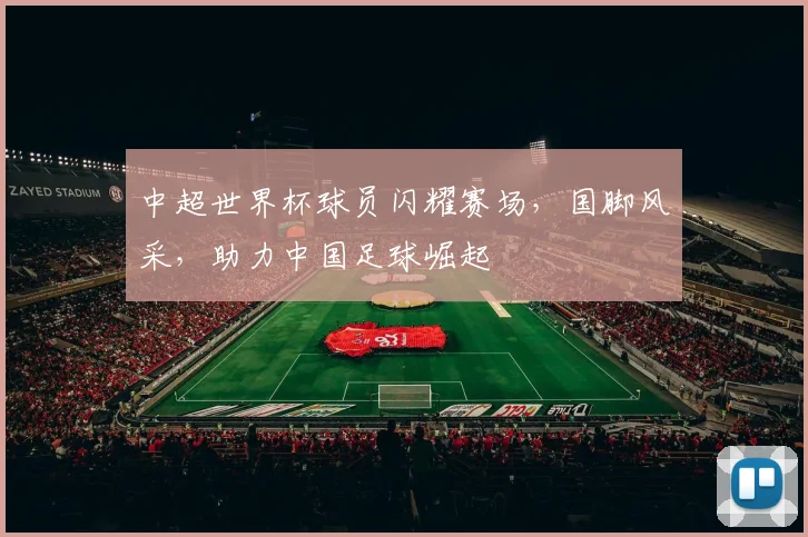 中超世界杯球员闪耀赛场，国脚风采，助力中国足球崛起