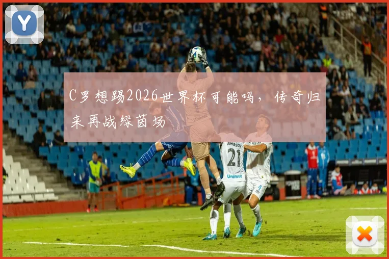 C罗想踢2026世界杯可能吗，传奇归来再战绿茵场