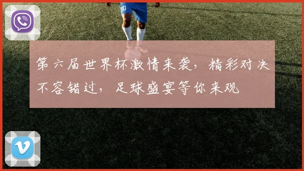 第六届世界杯激情来袭，精彩对决不容错过，足球盛宴等你来观
