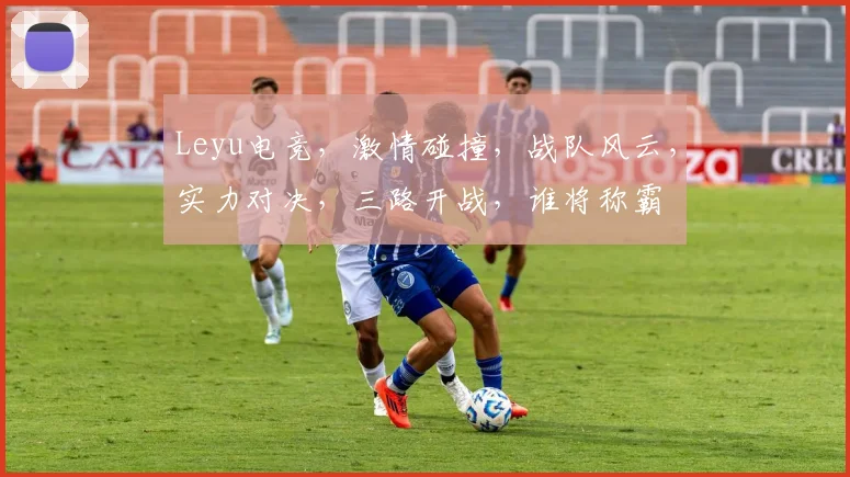 Leyu电竞，激情碰撞，战队风云，实力对决，三路开战，谁将称霸