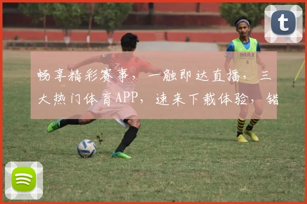 畅享精彩赛事，一触即达直播，三大热门体育APP，速来下载体验，错过不再
