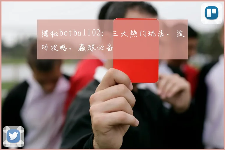 揭秘betball02：三大热门玩法，技巧攻略，赢球必备