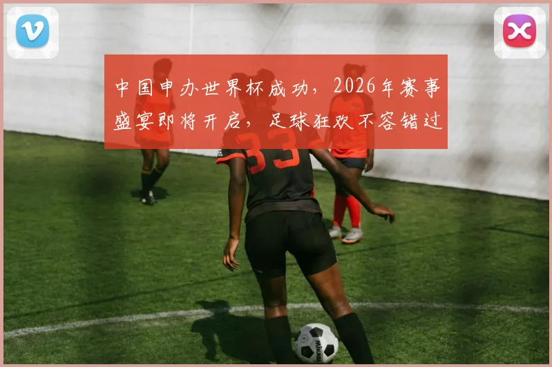 中国申办世界杯成功，2026年赛事盛宴即将开启，足球狂欢不容错过，敬请期待