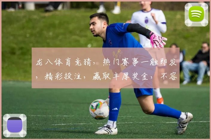 龙八体育竞猜，热门赛事一触即发，精彩投注，赢取丰厚奖金，不容错过