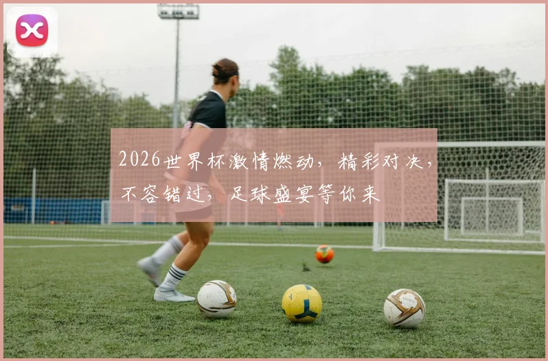 2026世界杯激情燃动，精彩对决，不容错过，足球盛宴等你来