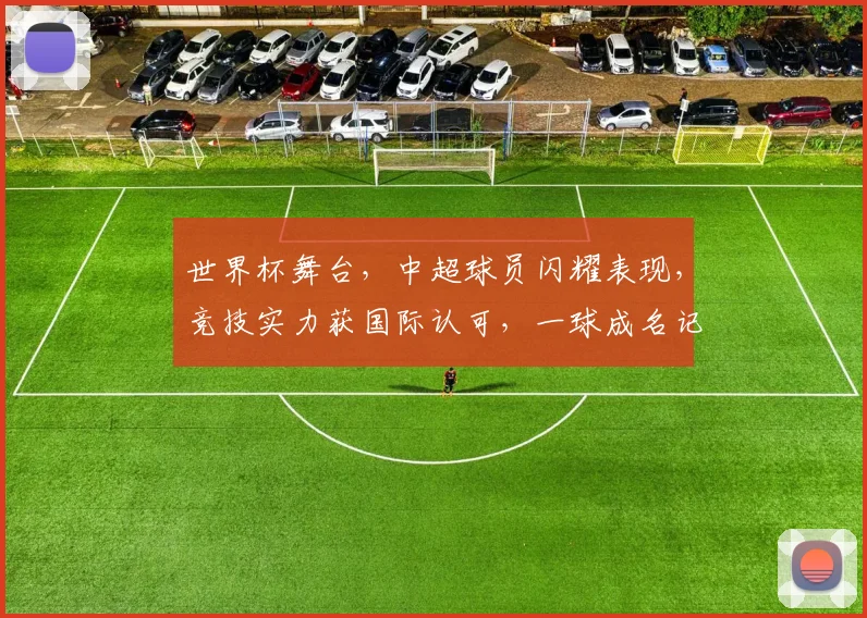 世界杯舞台，中超球员闪耀表现，竞技实力获国际认可，一球成名记