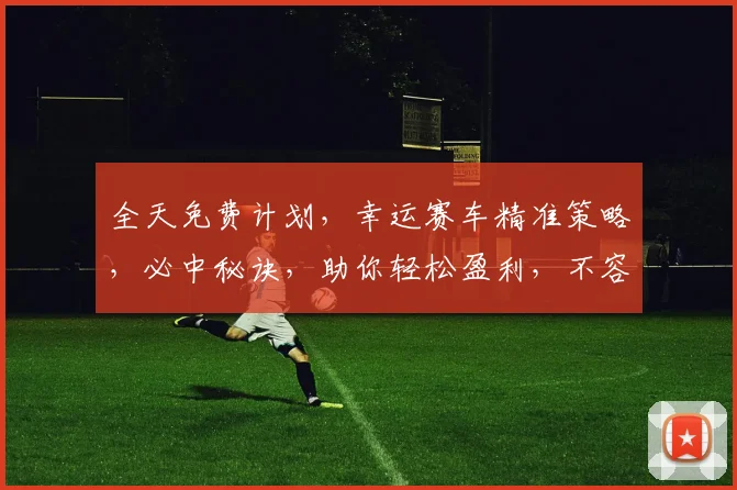 全天免费计划，幸运赛车精准策略，必中秘诀，助你轻松盈利，不容错过，三招必赢