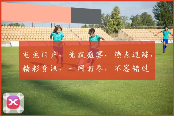 电竞门户，竞技盛宴，热点追踪，精彩资讯，一网打尽，不容错过