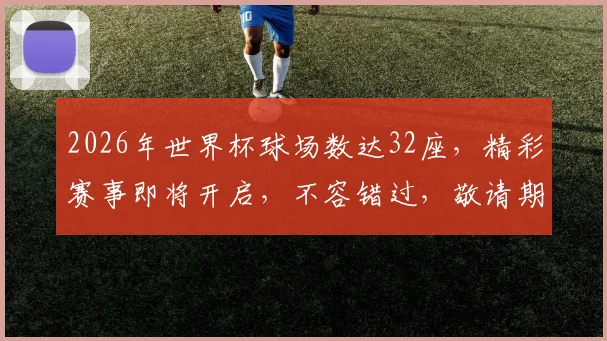 2026年世界杯球场数达32座，精彩赛事即将开启，不容错过，敬请期待