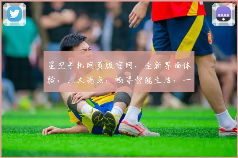 星空手机网页版官网，全新界面体验，三大亮点，畅享智能生活，一触即达