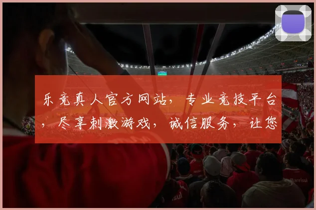 乐竞真人官方网站，专业竞技平台，尽享刺激游戏，诚信服务，让您体验非凡