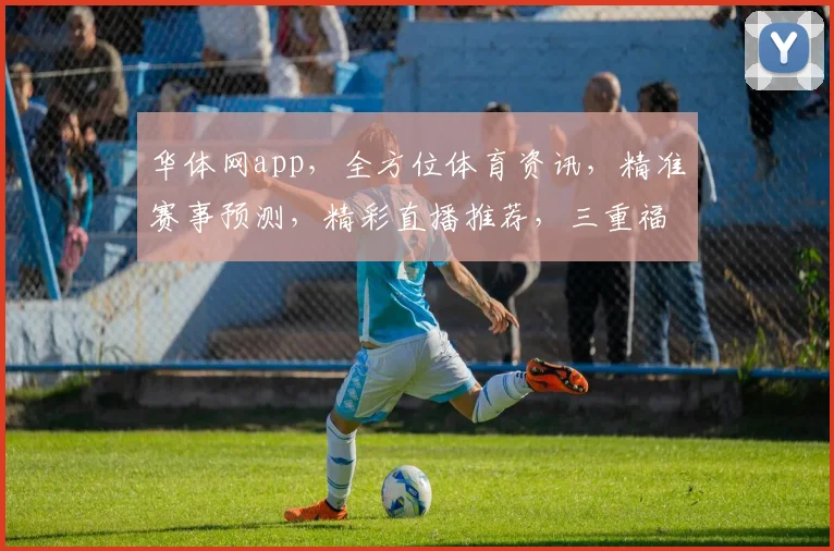 华体网app，全方位体育资讯，精准赛事预测，精彩直播推荐，三重福利等你来享