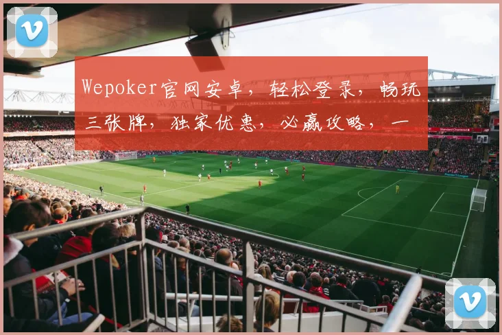 Wepoker官网安卓，轻松登录，畅玩三张牌，独家优惠，必赢攻略，一网打尽