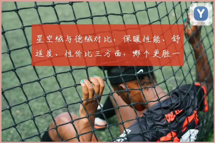 星空绒与德绒对比，保暖性能、舒适度、性价比三方面，哪个更胜一筹