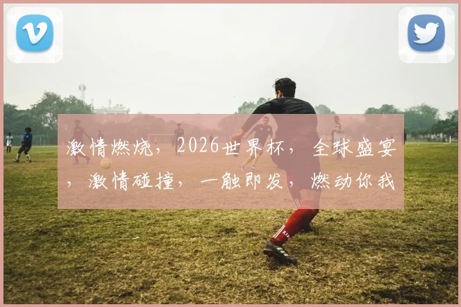 激情燃烧，2026世界杯，全球盛宴，激情碰撞，一触即发，燃动你我